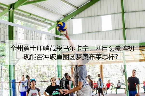 金州勇士压哨截杀马尔卡宁，四巨头豪阵初现能否冲破重围圆梦奥布莱恩杯？